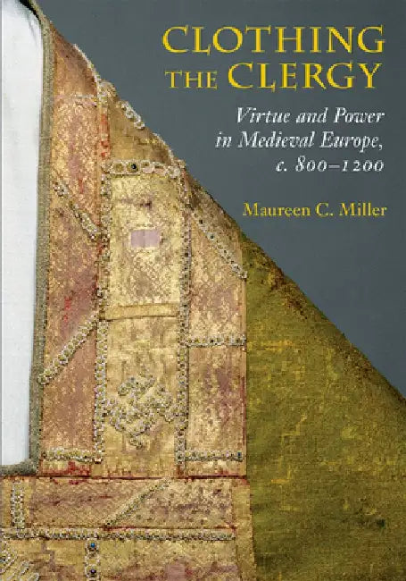 Clothing the Clergy: Virtue and Power in Medieval Europe, C. 800 1200 by Maureen C. Miller
