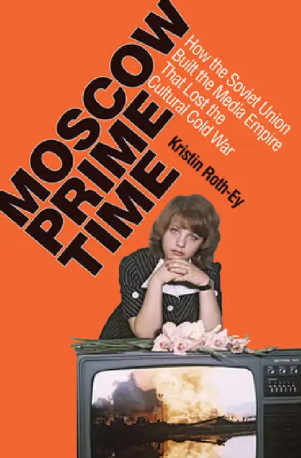 Moscow Prime Time: How the Soviet Union Built the Media Empire That Lost the Cultural Cold War by Kristin Roth-Ey