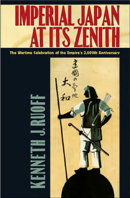 Imperial Japan at Its Zenith: The Wartime Celebration of the Empire's 2,600th Anniversary by Kenneth J. Ruoff