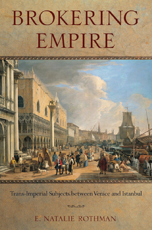 Brokering Empire: Trans-Imperial Subjects Between Venice and Istanbul by E. Natalie Rothman