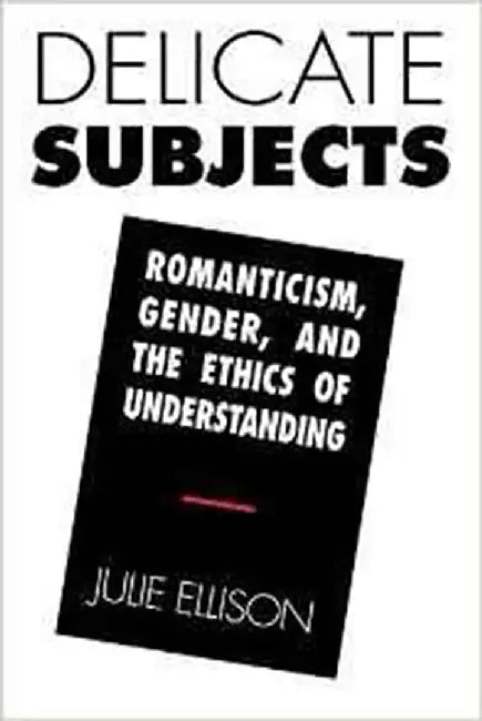 Delicate Subjects: Romanticism, Gender, and the Ethics of Understanding by Julie Ellison