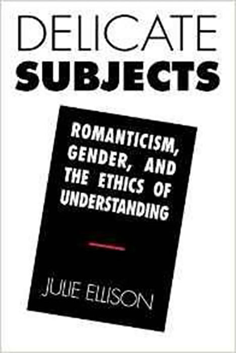 Delicate Subjects: Romanticism, Gender, and the Ethics of Understanding