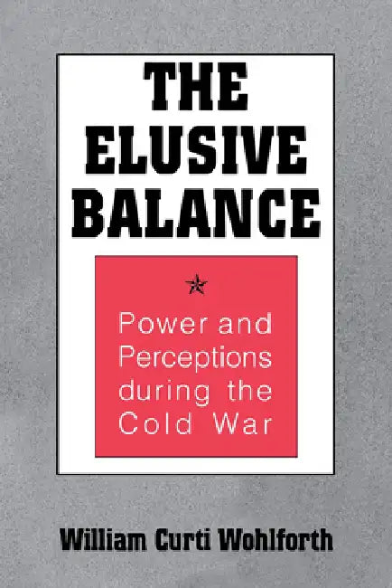 Elusive Balance: Power and Perceptions During the Cold War by William Curti Wohlforth