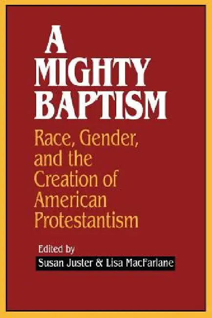 A Mighty Baptism: Race and Gender, in the Creation of American Protestantism by Susan Juster, Lisa MacFarlane