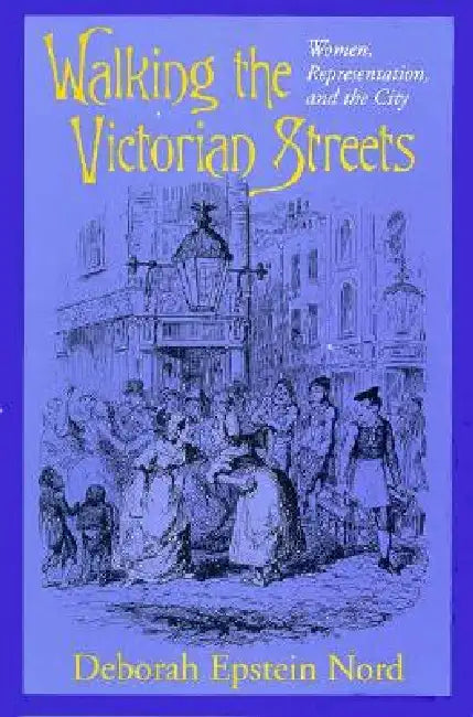 Walking the Victorian Streets: Women, Representation, and the City by Deborah Epstein Nord