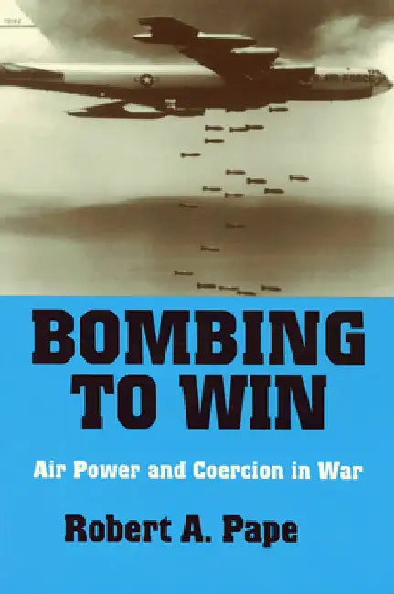 Bombing to Win: Air Power and Coercion in War by Robert A. Pape
