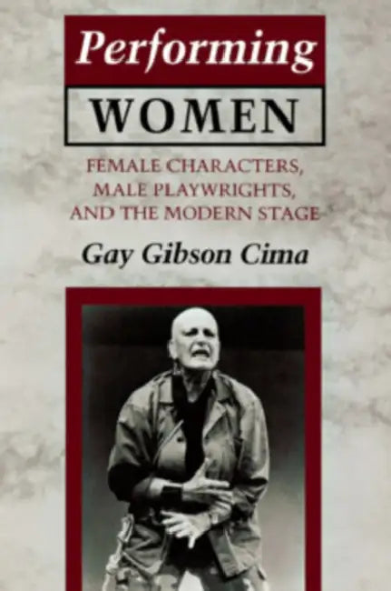 Performing Women: Female Characters, Male Playwrights, and the Modern Stage by Gay Gibson Cima
