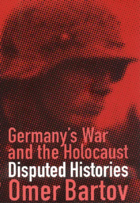Germany's War and the Holocaust: Disputed Histories by Omer Bartov