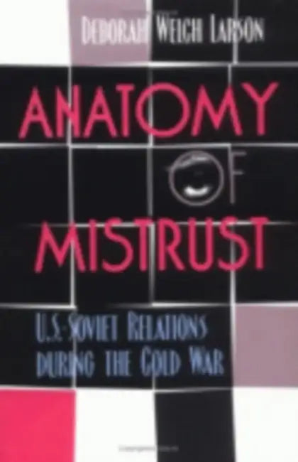 Anatomy of Mistrust: U.S.-Soviet Relations during the Cold War by Deborah Welch Larson