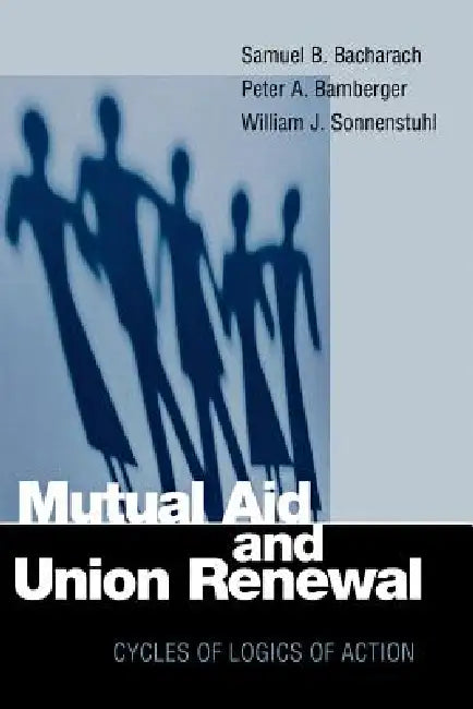 Mutual Aid and Union Renewal: Cycles of Logics of Action by Samuel B. Bacharach, Peter A. Bamberger, William J. Sonnenstuhl
