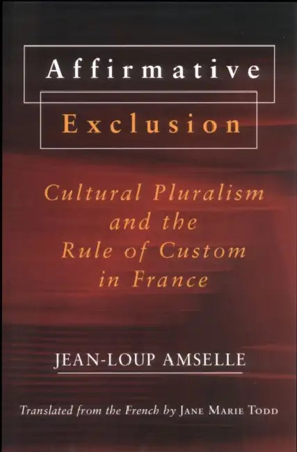 Affirmative Exclusion: Cultural Pluralism and the Rule of Custom in France by Jean-Loup Amselle, Jane Marie Todd