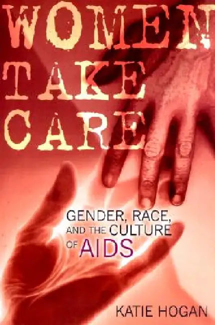Women Take Care: Gender, Race, and the Culture of AIDS by Katie Hogan