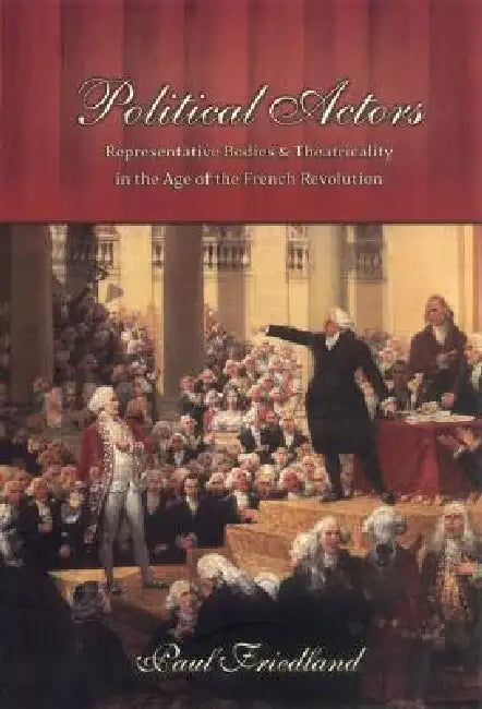 Political Actors: Representative Bodies and Theatricality in the Age of the French Revolution by Paul Friedland