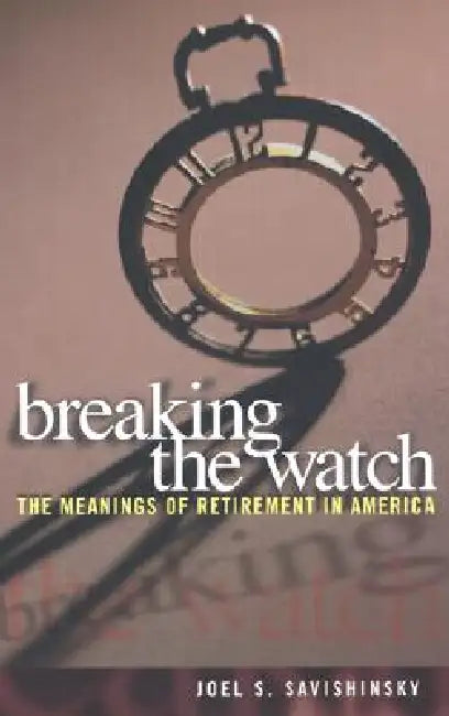 Breaking the Watch: The Meanings of Retirement in America by Joel S. Savishinsky