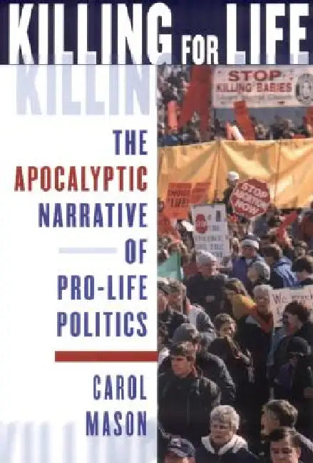 Killing for Life: The Apocalyptic Narrative of Pro-Life Politics by Carol Mason