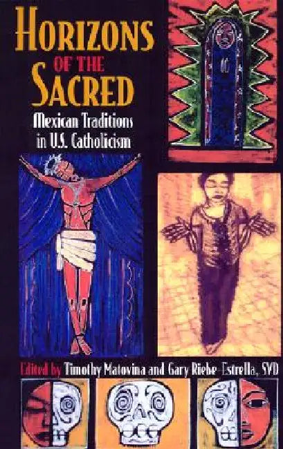 Horizons of the Sacred: Mexican Traditions in U.S. Catholicism by Timothy Matovina