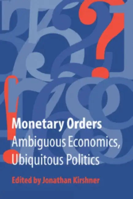 Monetary Orders: Ambiguous Economics, Ubiquitous Politics by Jonathan Kirshner
