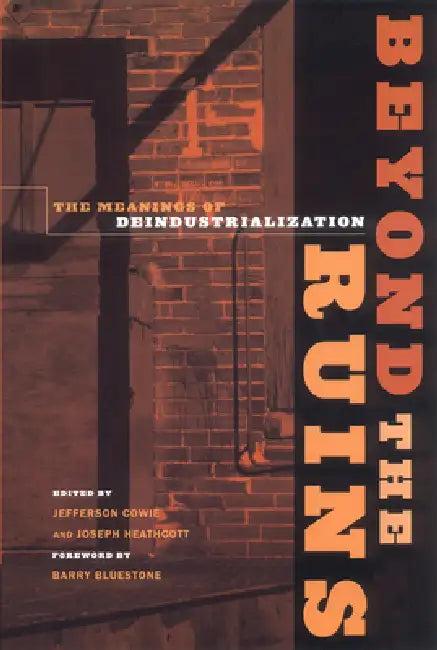 Beyond the Ruins: The Meanings of Deindustrialization by Jefferson Cowie, Joseph Heathcott, Barry Bluestone