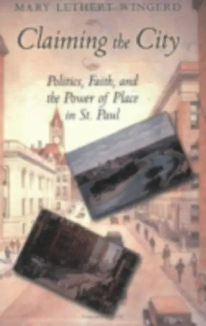 Claiming the City: Politics, Faith, and the Power of Place in St. Paul by Mary Lethert Wingerd