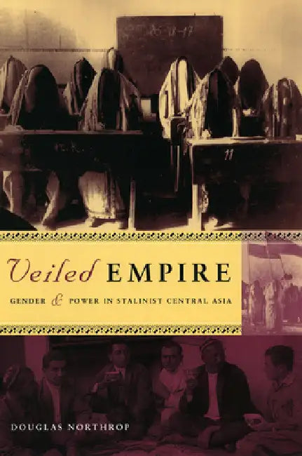 Veiled Empire: Gender and Power in Stalinist Central Asia by Douglas T. Northrop