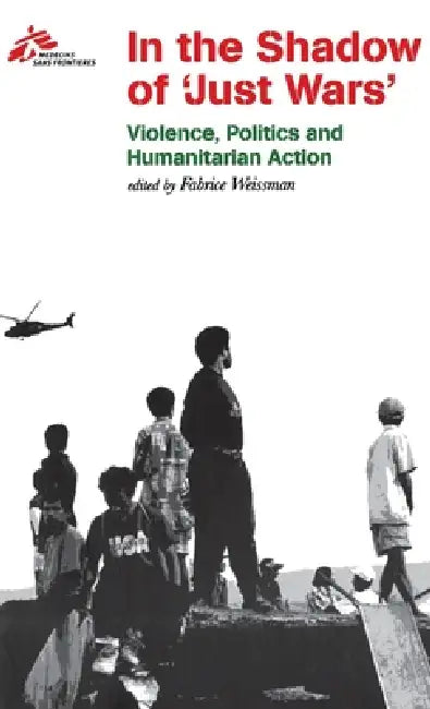 In the Shadow of Just Wars: Violence, Politics and Humanitarian Action by Médecins Sans Frontières, Fabrice Weissman