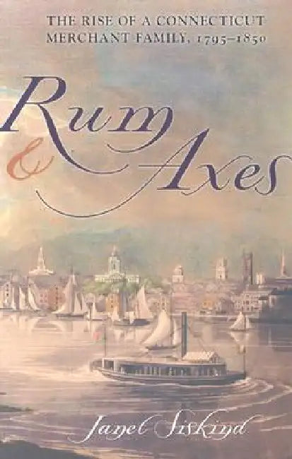 Rum and Axes: The Rise of a Connecticut Merchant Family, 1795-1850 by Janet Siskind