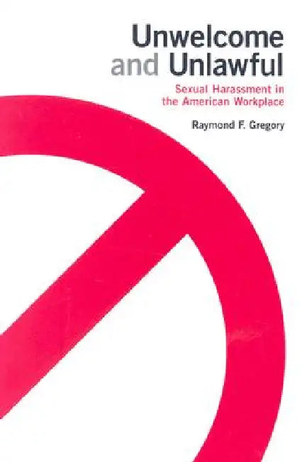 Unwelcome and Unlawful: Sexual Harassment in the American Workplace by Raymond F. Gregory
