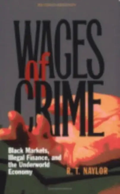 Wages of Crime: Black Markets, Illegal Finance, and the Underworld Economy by R. T. Naylor
