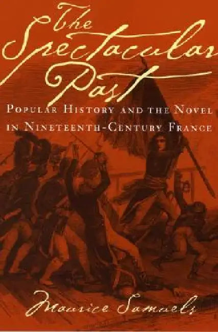 The Spectacular Past: Popular History and the Novel in Nineteenth-Century France by Maurice Samuels