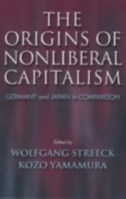 The Origins of Nonliberal Capitalism: Germany and Japan in Comparison by Wolfgang Streeck, Kozo Yamamura
