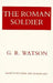 The Roman Soldier: Power Invested, Promise Unfulfilled by G. R. Watson