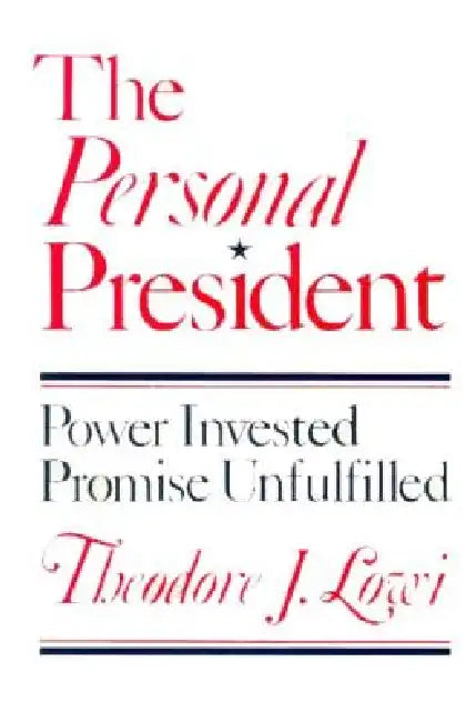 The Personal President: Power Invested, Promise Unfulfilled by Theodore J. Lowi