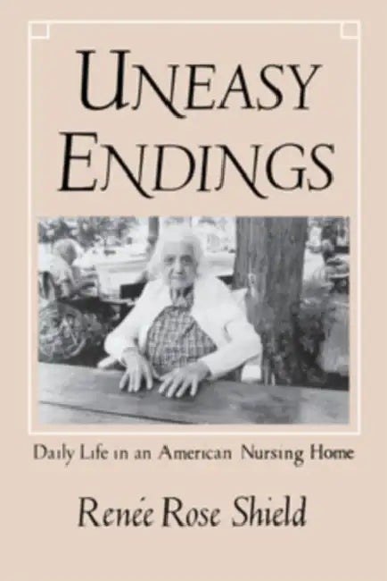 Uneasy Endings: Daily Life in an American Nursing Home by Renée Rose Shield