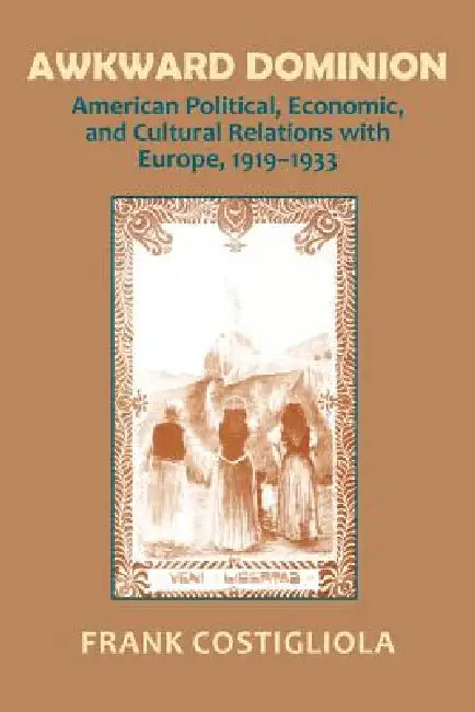 Awkward Dominion: American Political, Economic, and Cultural Relations with Europe, 1919 1933 by Frank C. Costigliola