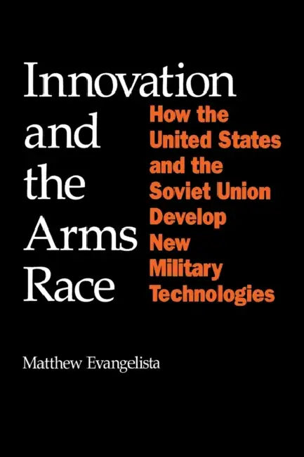 Innovation and the Arms Race: How the United States and the Soviet Union Develop New Military Technologies by Matthew Evangelista