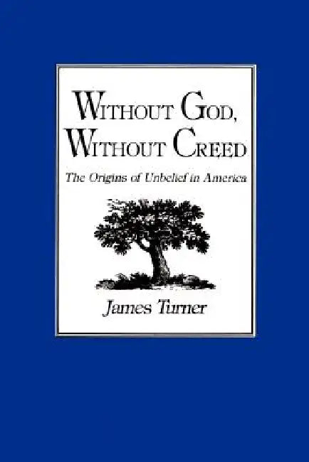 Without God, Without Creed: The Origins of Unbelief in America by James Turner