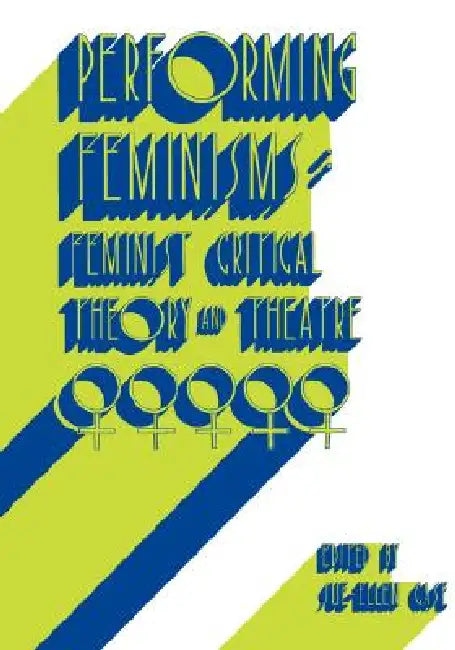 Performing Feminisms: Feminist Critical Theory and Theatre by Sue-Ellen Case, Sue-Ellen Case