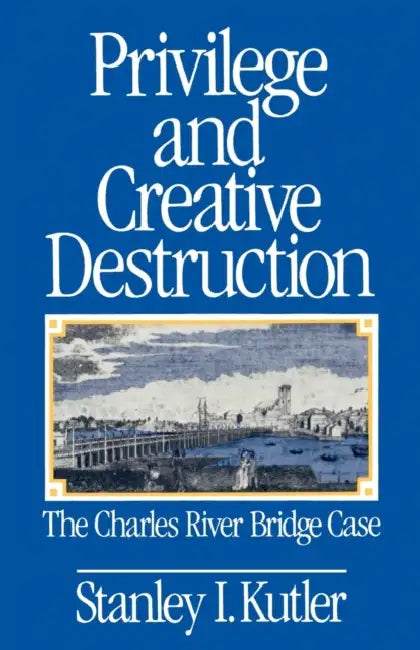 Privilege and Creative Destruction: The Charles River Bridge Case by Stanley I. Kutler