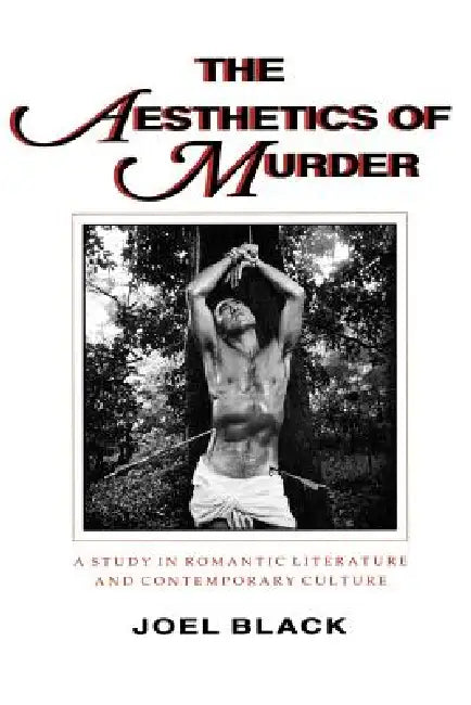 The Aesthetics of Murder: A Study in Romantic Literature and Contemporary Culture by Joel Black