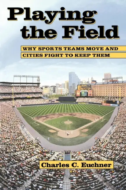 Playing the Field: Why Sports Teams Move and Cities Fight to Keep Them by Charles C. Euchner