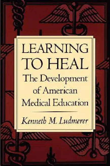 Learning to Heal: The Development of American Medical Education by Kenneth M. Ludmerer