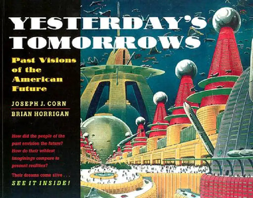 Yesterday's Tomorrows: Past Visions of the American Future by Joseph J. Corn, Brian Horrigan