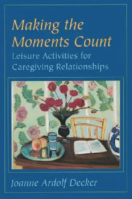 Making the Moments Count: Leisure Activities for Caregiving Relationships by Joanne Ardolf Decker