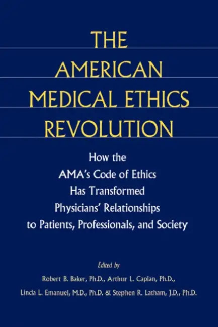 The American Medical Ethics Revolution: How the AMA's Code of Ethics Has Transformed Physicians' Relationships to Patients, Professionals, and Society by Robert B. Baker, Stephen R. Latham, Linda L. Emanuel