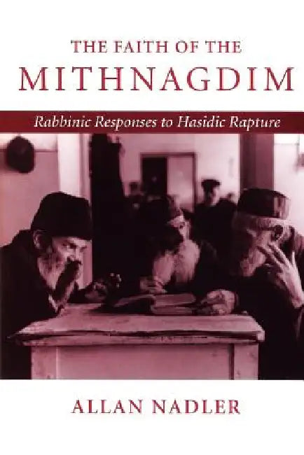 The Faith of Mithnagdim: Rabbinic Responses to Hasidic Rapture by Allan Nadler
