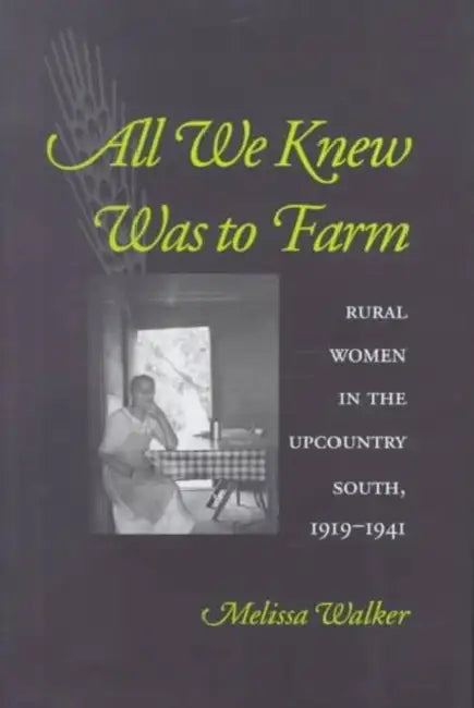 All We Knew Was to Farm: Rural Women in the Upcountry South, 1919-1941 by Melissa Walker