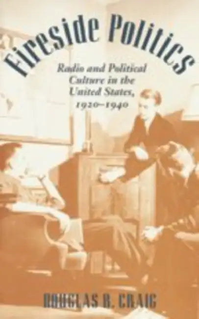 Fireside Politics: Radio and Political Culture in the United States, 1920-1940 by Douglas B. Craig