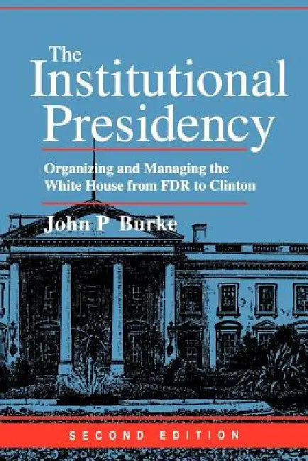 The Institutional Presidency: Organizing and Managing the White House from FDR to Clinton by P. Burke John