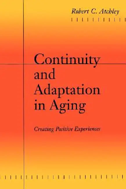 Continuity and Adaptation in Aging: Creating Positive Experiences by Robert C. Atchley