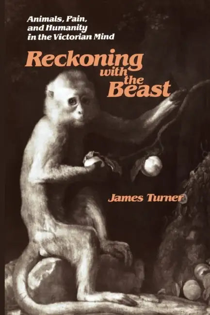 Reckoning with the Beast: Animals, Pain, and Humanity in the Victorian Mind by James Turner